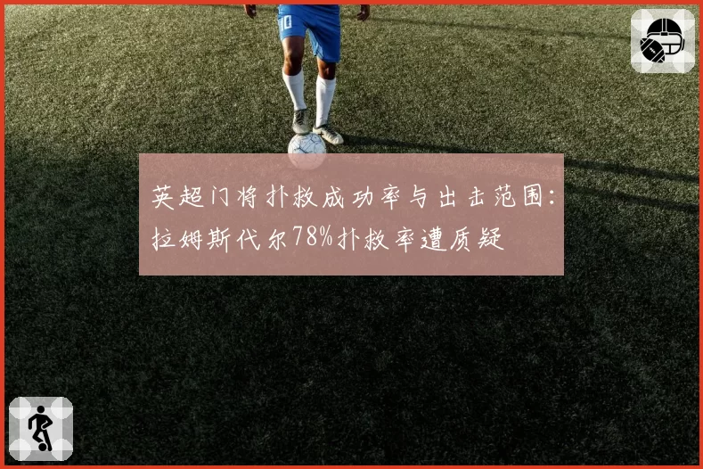 英超门将扑救成功率与出击范围：拉姆斯代尔78%扑救率遭质疑
