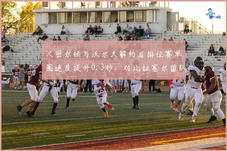 汉密尔顿与沃尔夫解约后排位赛单圈速度提升0.3秒，对比拉塞尔留队稳定性表现，梅奔换帅连续剧终章？