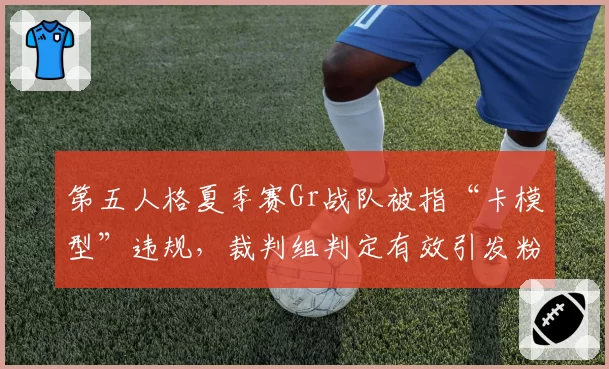 第五人格夏季赛Gr战队被指“卡模型”违规,裁判组判定有效引发粉丝声讨