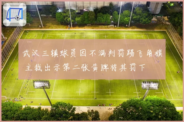 武汉三镇球员因不满判罚踢飞角旗 主裁出示第二张黄牌将其罚下