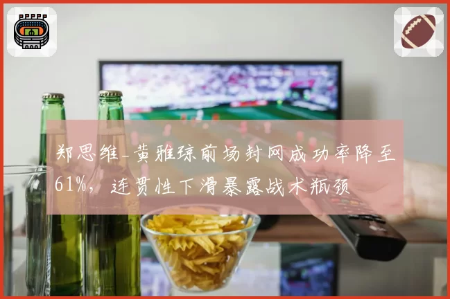 郑思维_黄雅琼前场封网成功率降至61%，连贯性下滑暴露战术瓶颈