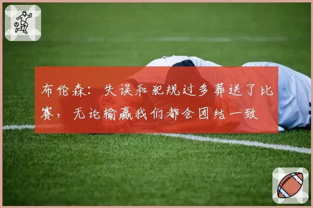 布伦森：失误和犯规过多葬送了比赛，无论输赢我们都会团结一致