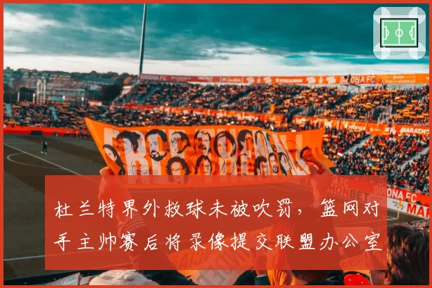杜兰特界外救球未被吹罚，篮网对手主帅赛后将录像提交联盟办公室
