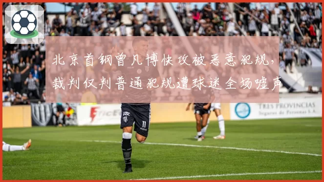 北京首钢曾凡博快攻被恶意犯规，裁判仅判普通犯规遭球迷全场嘘声