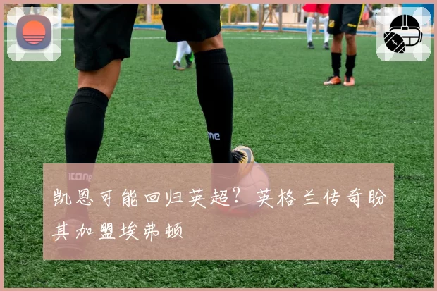 凯恩可能回归英超?英格兰传奇盼其加盟埃弗顿