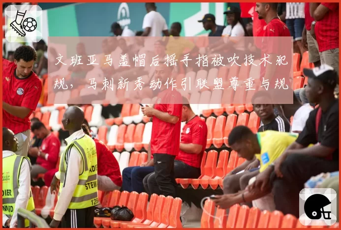 文班亚马盖帽后摇手指被吹技术犯规，马刺新秀动作引联盟尊重与规则冲突？
