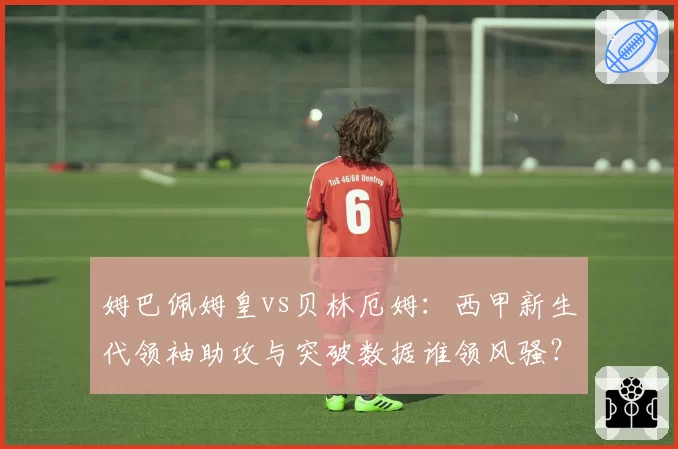 姆巴佩姆皇vs贝林厄姆:西甲新生代领袖助攻与突破数据谁领风骚?