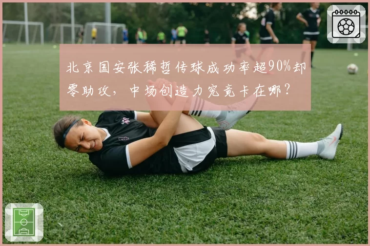 北京国安张稀哲传球成功率超90%却零助攻，中场创造力究竟卡在哪？