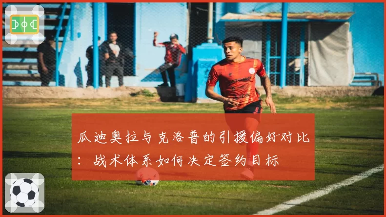 瓜迪奥拉与克洛普的引援偏好对比:战术体系如何决定签约目标