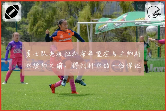 勇士队老板拉科布希望在与主帅科尔续约之前，得到科尔的一份保证