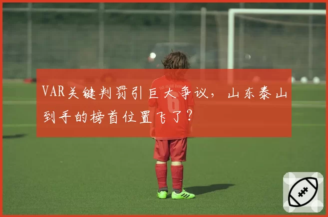 VAR关键判罚引巨大争议，山东泰山到手的榜首位置飞了？