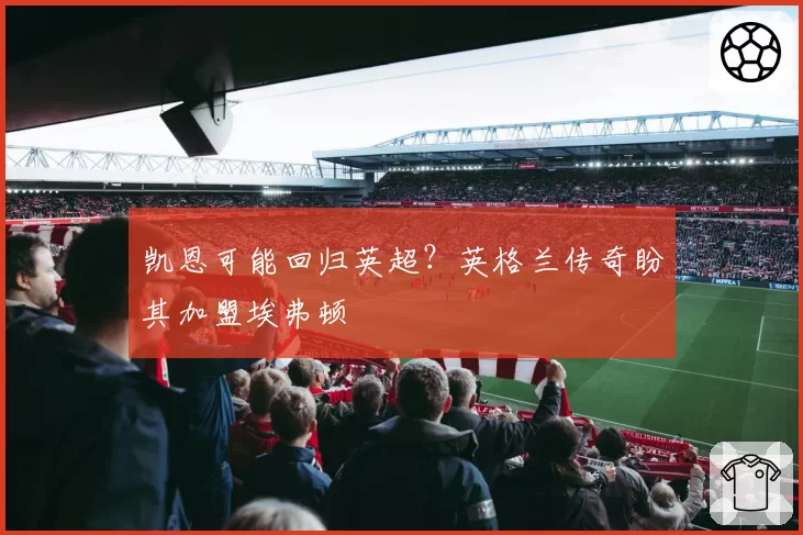 凯恩可能回归英超?英格兰传奇盼其加盟埃弗顿