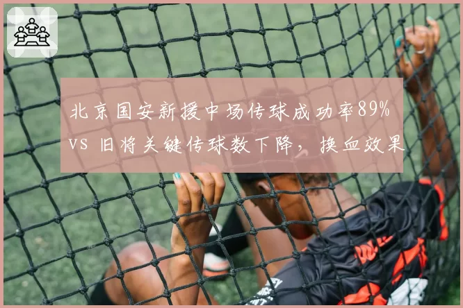 北京国安新援中场传球成功率89% vs 旧将关键传球数下降，换血效果待检验