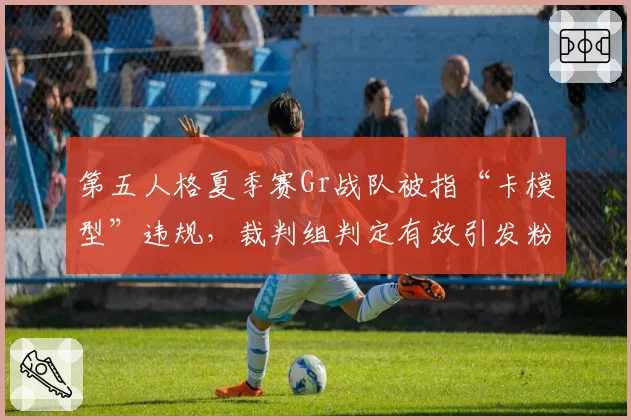 第五人格夏季赛Gr战队被指“卡模型”违规,裁判组判定有效引发粉丝声讨