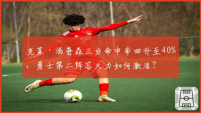 克莱·汤普森三分命中率回升至40%，勇士第二阵容火力如何激活？