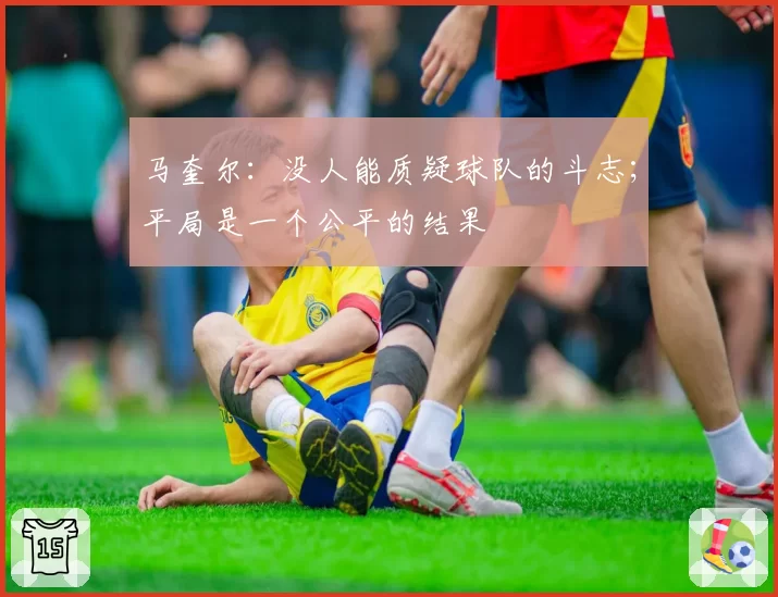 马奎尔:没人能质疑球队的斗志;平局是一个公平的结果