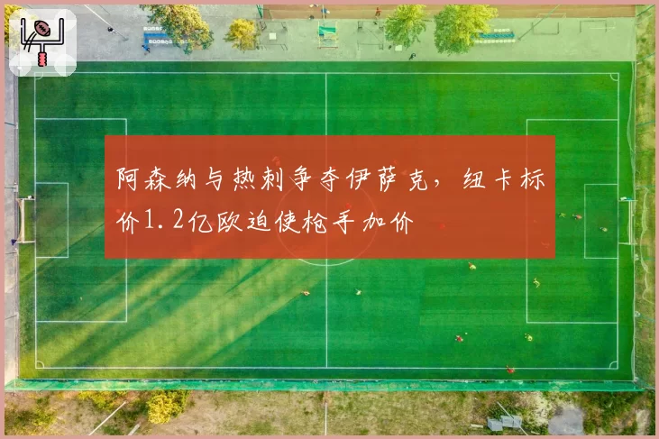 阿森纳与热刺争夺伊萨克,纽卡标价1.2亿欧迫使枪手加价