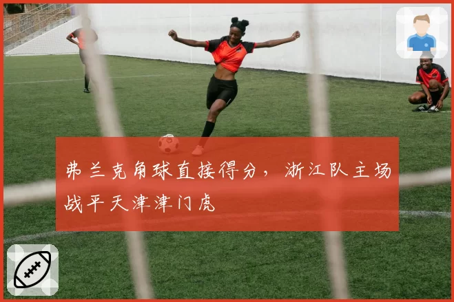 弗兰克角球直接得分,浙江队主场战平天津津门虎